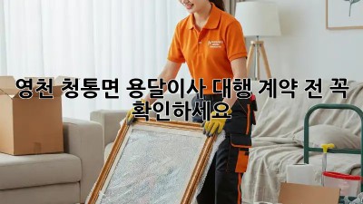 영천 청통면 용달이사 대행: 계약 전 꼭 확인하세요!