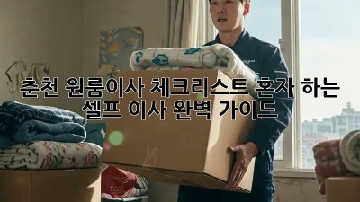 춘천 원룸이사 체크리스트: 혼자 하는 셀프 이사, 완벽 가이드!  💯